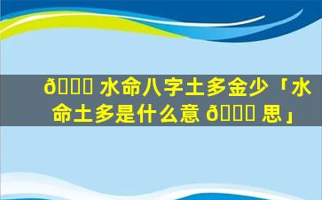 🐟 水命八字土多金少「水命土多是什么意 🕊 思」